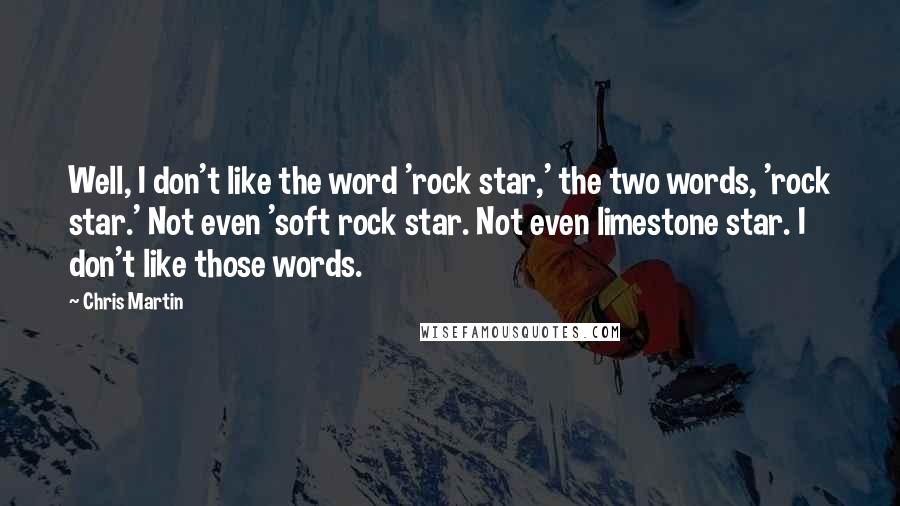 Chris Martin Quotes: Well, I don't like the word 'rock star,' the two words, 'rock star.' Not even 'soft rock star. Not even limestone star. I don't like those words.