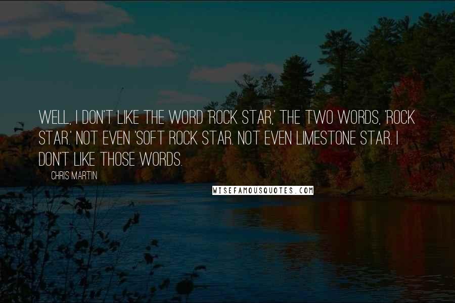 Chris Martin Quotes: Well, I don't like the word 'rock star,' the two words, 'rock star.' Not even 'soft rock star. Not even limestone star. I don't like those words.