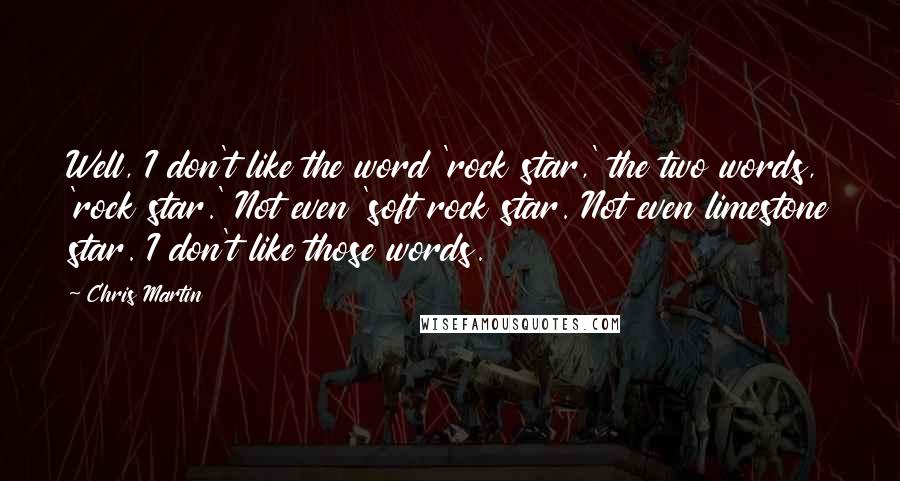 Chris Martin Quotes: Well, I don't like the word 'rock star,' the two words, 'rock star.' Not even 'soft rock star. Not even limestone star. I don't like those words.