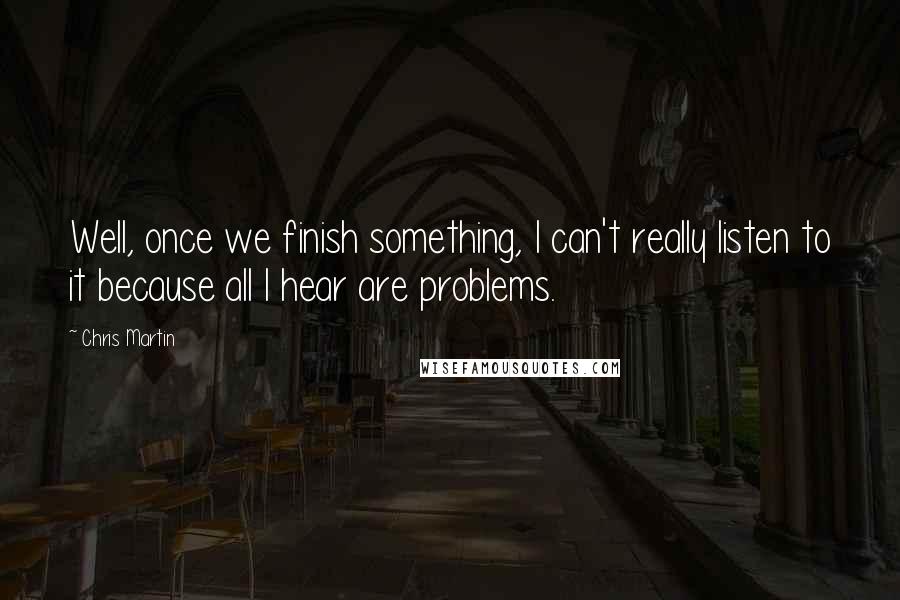 Chris Martin Quotes: Well, once we finish something, I can't really listen to it because all I hear are problems.