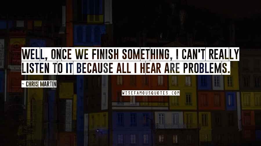 Chris Martin Quotes: Well, once we finish something, I can't really listen to it because all I hear are problems.