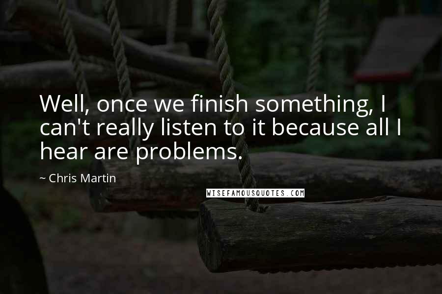 Chris Martin Quotes: Well, once we finish something, I can't really listen to it because all I hear are problems.