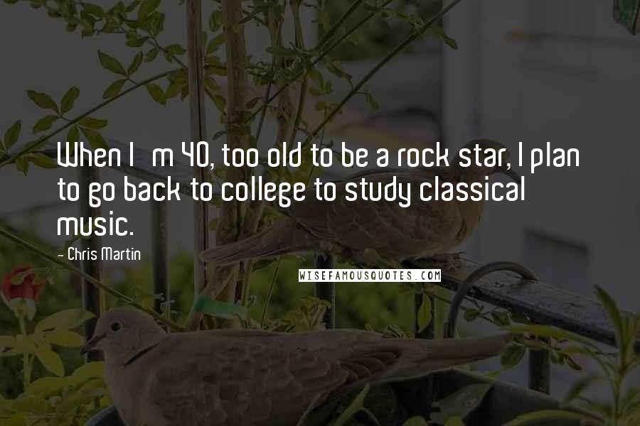 Chris Martin Quotes: When I'm 40, too old to be a rock star, I plan to go back to college to study classical music.