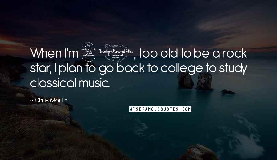 Chris Martin Quotes: When I'm 40, too old to be a rock star, I plan to go back to college to study classical music.