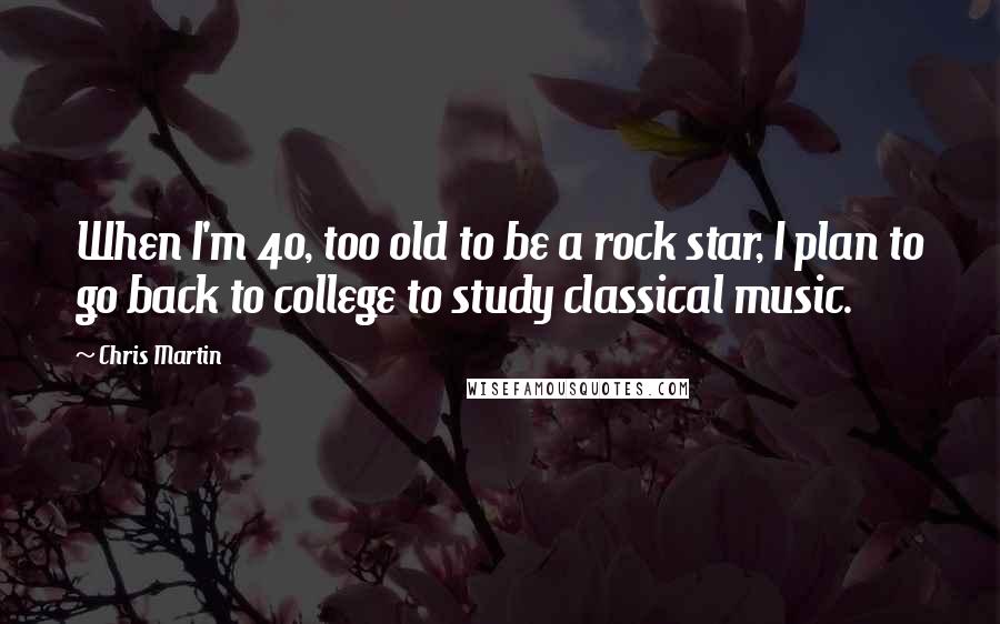 Chris Martin Quotes: When I'm 40, too old to be a rock star, I plan to go back to college to study classical music.