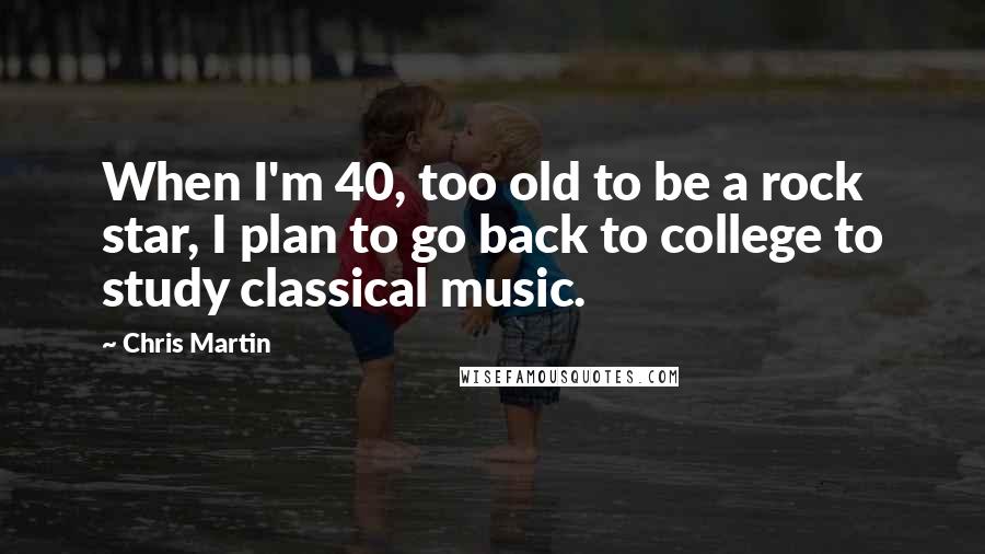 Chris Martin Quotes: When I'm 40, too old to be a rock star, I plan to go back to college to study classical music.