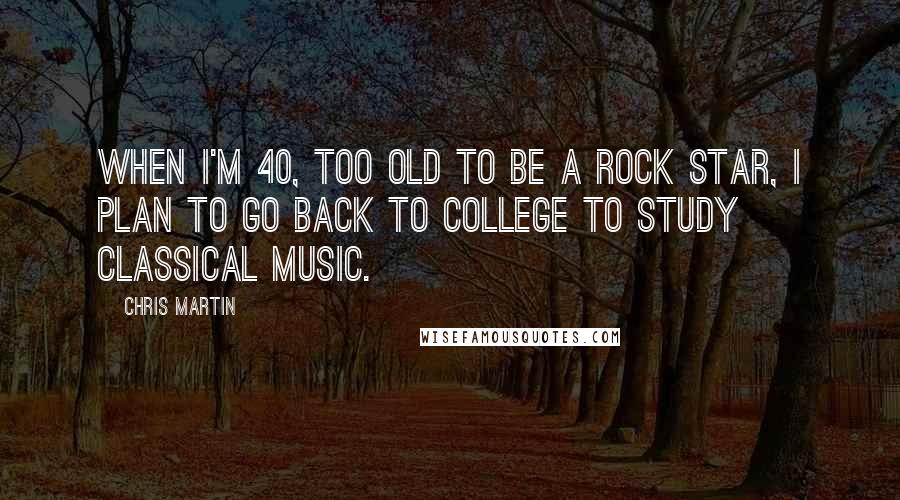 Chris Martin Quotes: When I'm 40, too old to be a rock star, I plan to go back to college to study classical music.