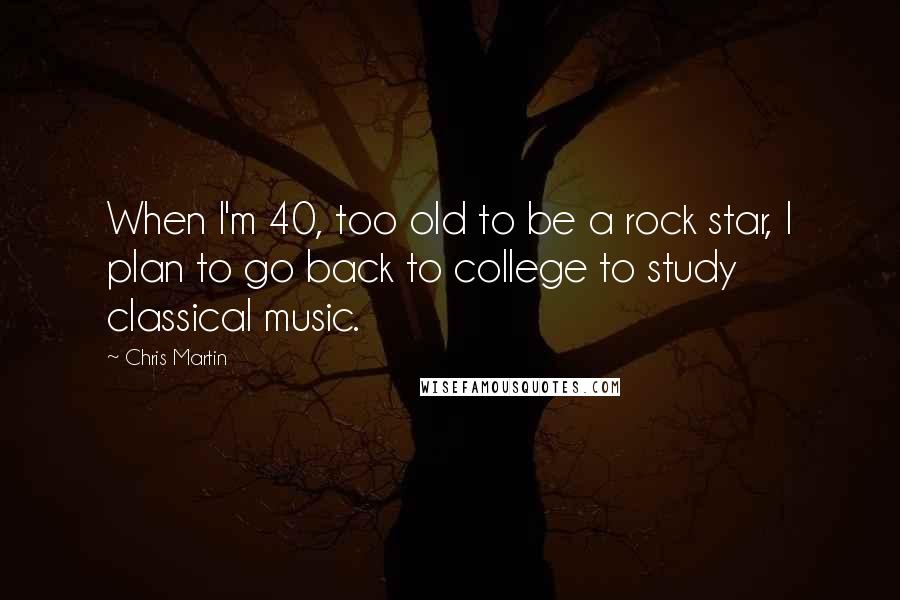 Chris Martin Quotes: When I'm 40, too old to be a rock star, I plan to go back to college to study classical music.