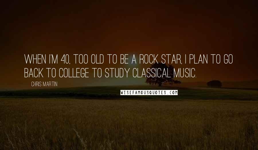 Chris Martin Quotes: When I'm 40, too old to be a rock star, I plan to go back to college to study classical music.