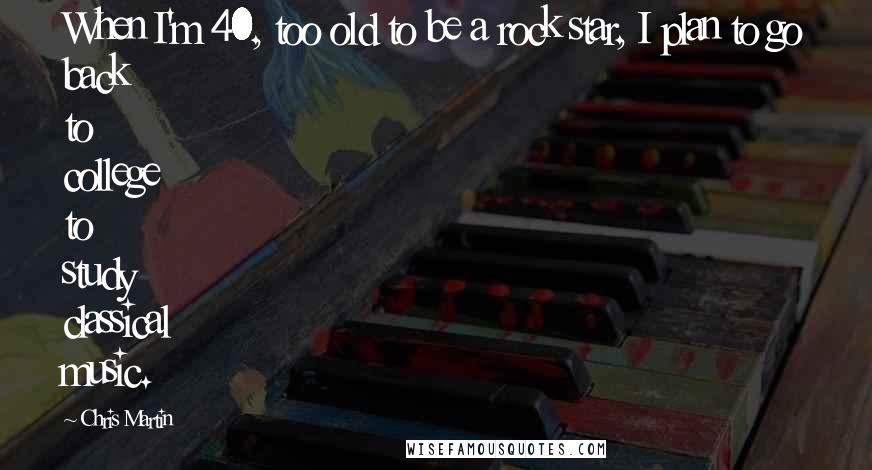 Chris Martin Quotes: When I'm 40, too old to be a rock star, I plan to go back to college to study classical music.
