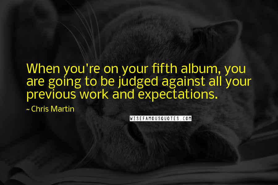 Chris Martin Quotes: When you're on your fifth album, you are going to be judged against all your previous work and expectations.