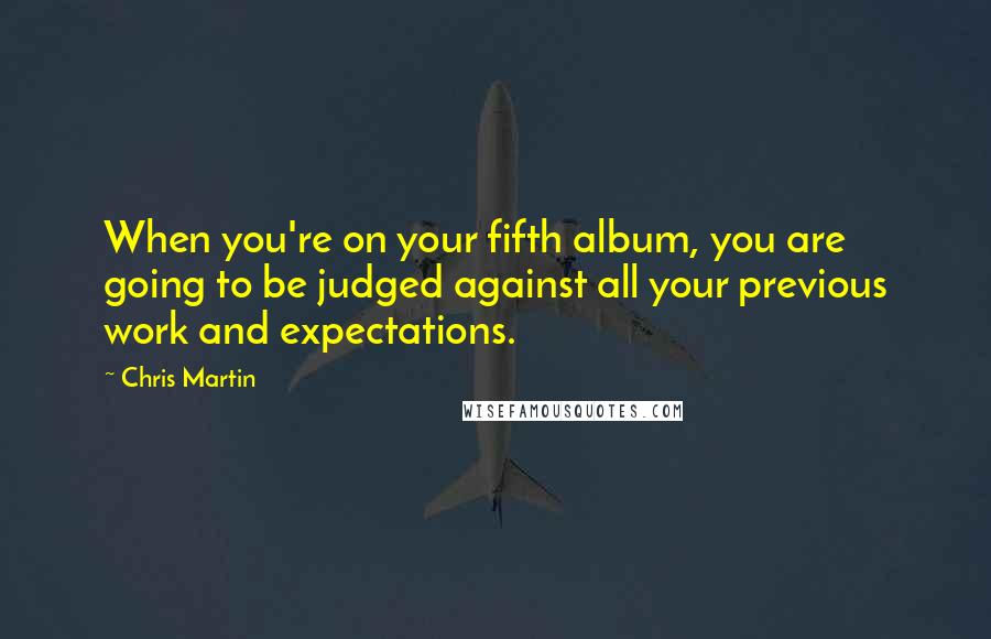 Chris Martin Quotes: When you're on your fifth album, you are going to be judged against all your previous work and expectations.