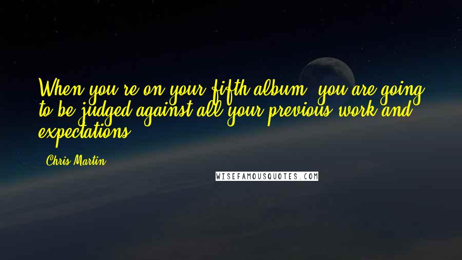 Chris Martin Quotes: When you're on your fifth album, you are going to be judged against all your previous work and expectations.