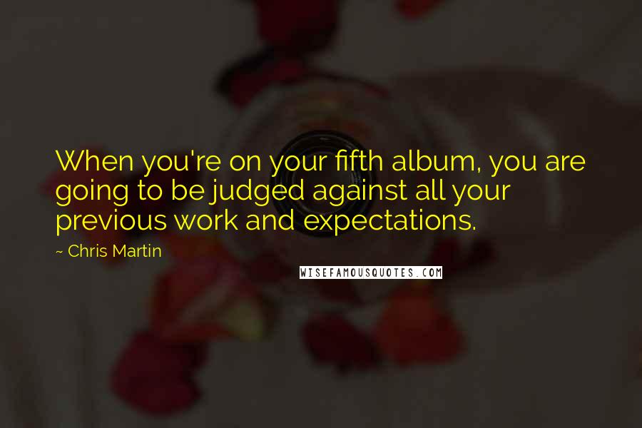 Chris Martin Quotes: When you're on your fifth album, you are going to be judged against all your previous work and expectations.