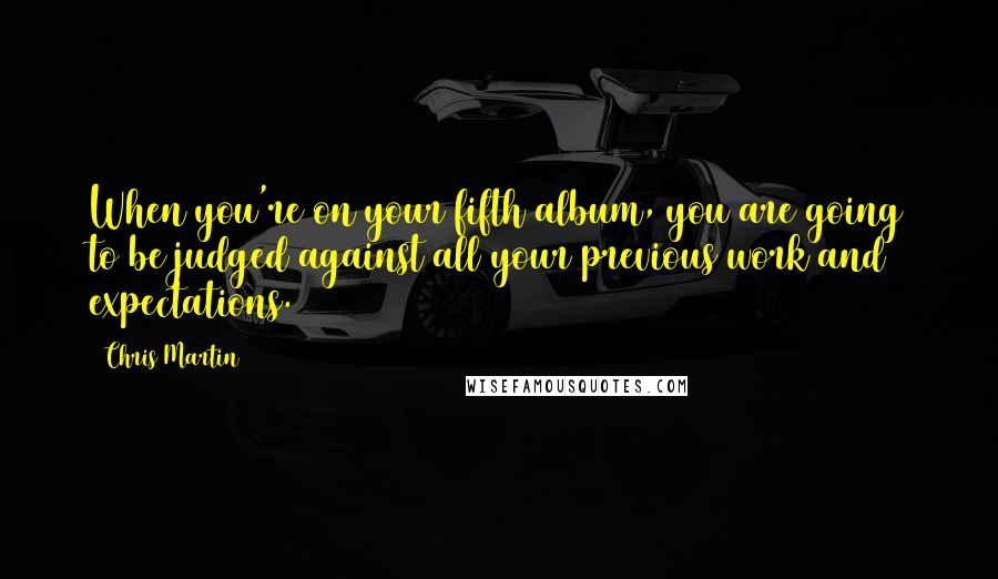 Chris Martin Quotes: When you're on your fifth album, you are going to be judged against all your previous work and expectations.