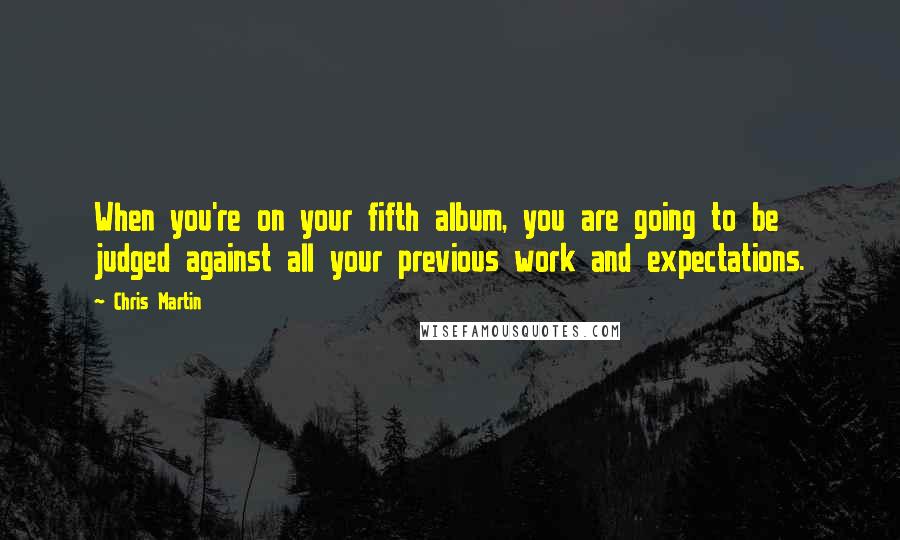 Chris Martin Quotes: When you're on your fifth album, you are going to be judged against all your previous work and expectations.
