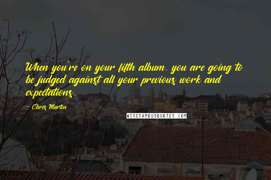 Chris Martin Quotes: When you're on your fifth album, you are going to be judged against all your previous work and expectations.