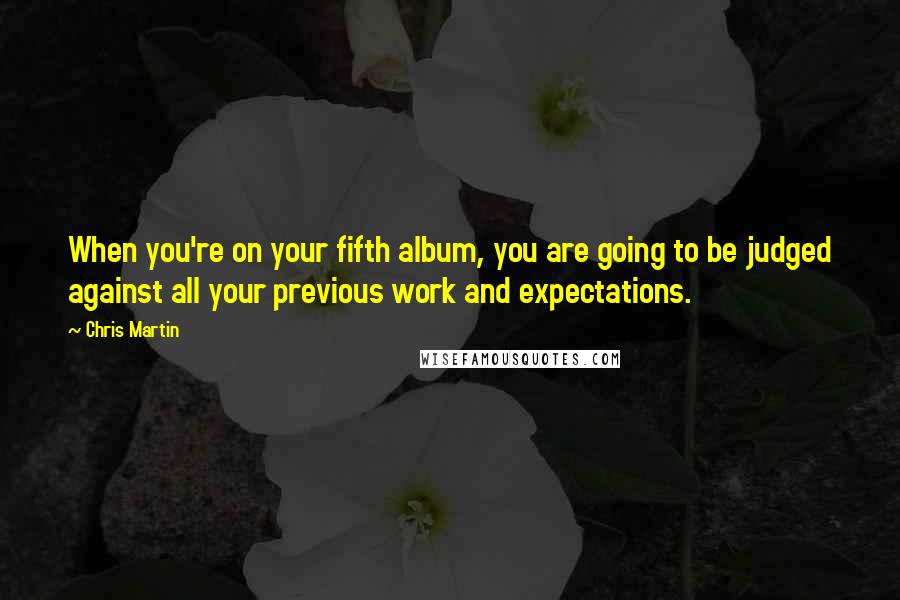 Chris Martin Quotes: When you're on your fifth album, you are going to be judged against all your previous work and expectations.