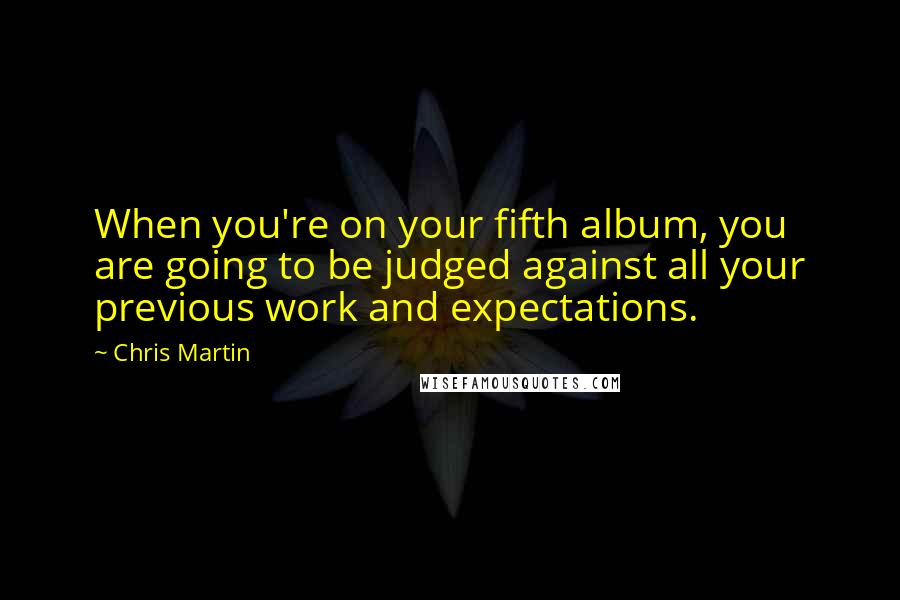 Chris Martin Quotes: When you're on your fifth album, you are going to be judged against all your previous work and expectations.