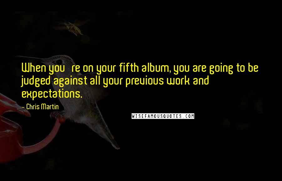 Chris Martin Quotes: When you're on your fifth album, you are going to be judged against all your previous work and expectations.