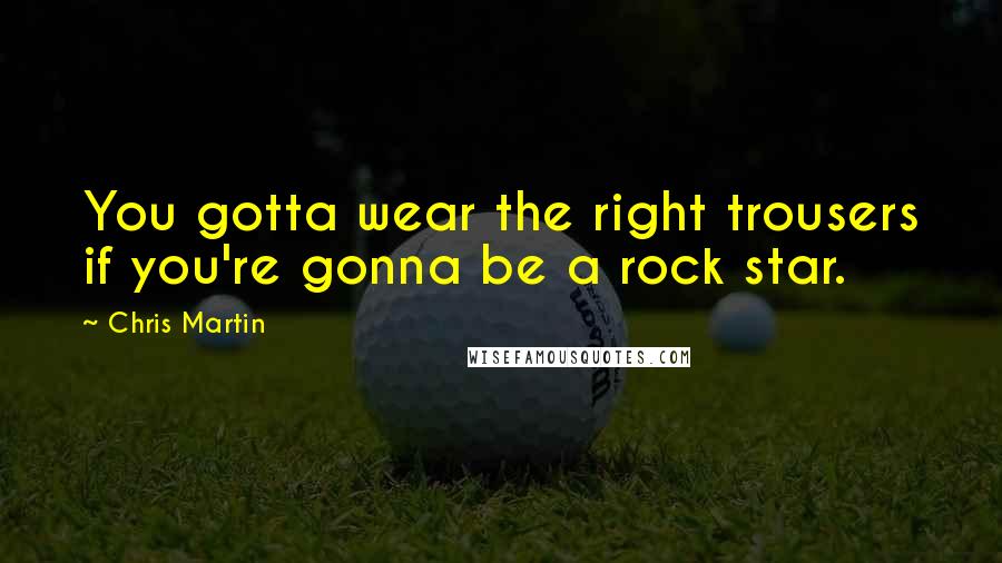 Chris Martin Quotes: You gotta wear the right trousers if you're gonna be a rock star.