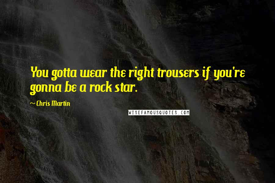 Chris Martin Quotes: You gotta wear the right trousers if you're gonna be a rock star.