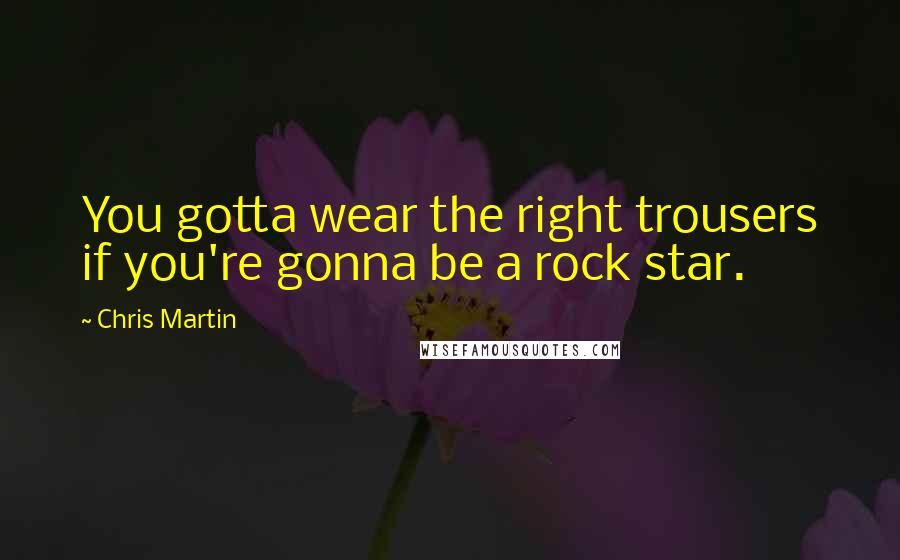 Chris Martin Quotes: You gotta wear the right trousers if you're gonna be a rock star.