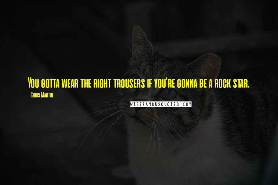 Chris Martin Quotes: You gotta wear the right trousers if you're gonna be a rock star.