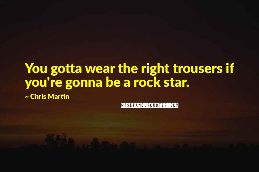 Chris Martin Quotes: You gotta wear the right trousers if you're gonna be a rock star.