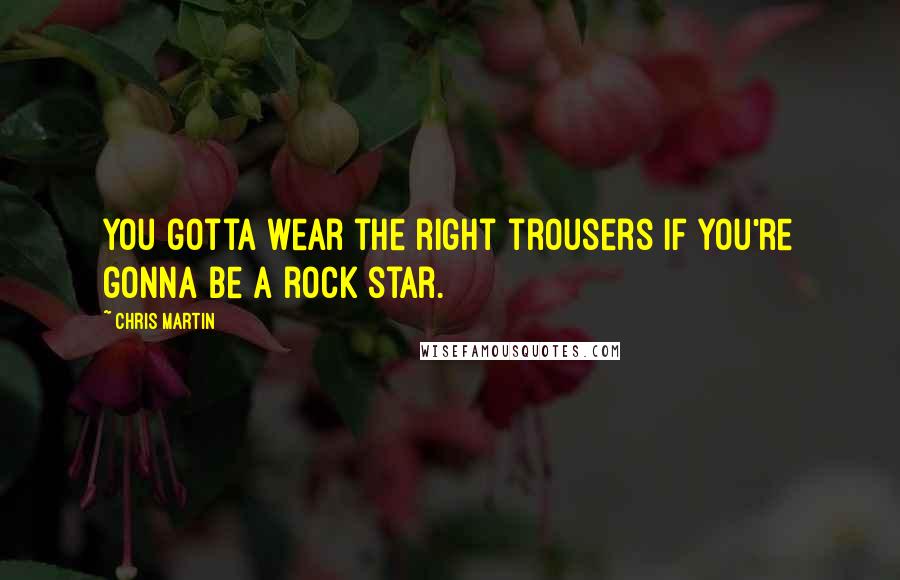 Chris Martin Quotes: You gotta wear the right trousers if you're gonna be a rock star.