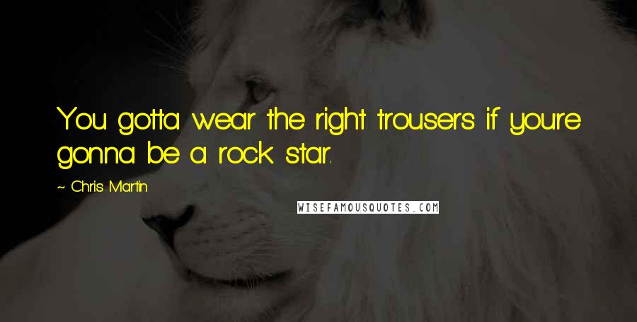 Chris Martin Quotes: You gotta wear the right trousers if you're gonna be a rock star.