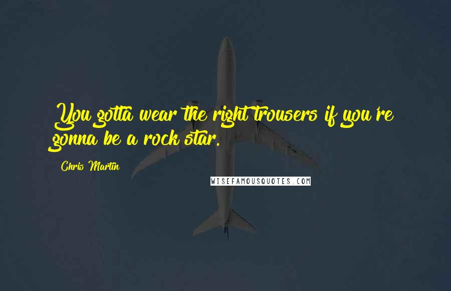 Chris Martin Quotes: You gotta wear the right trousers if you're gonna be a rock star.