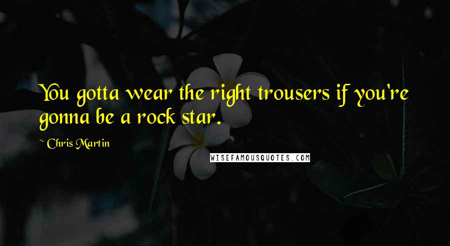 Chris Martin Quotes: You gotta wear the right trousers if you're gonna be a rock star.