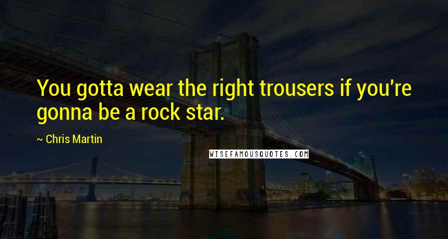 Chris Martin Quotes: You gotta wear the right trousers if you're gonna be a rock star.