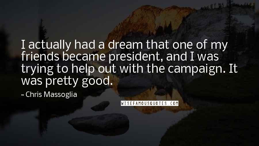 Chris Massoglia Quotes: I actually had a dream that one of my friends became president, and I was trying to help out with the campaign. It was pretty good.