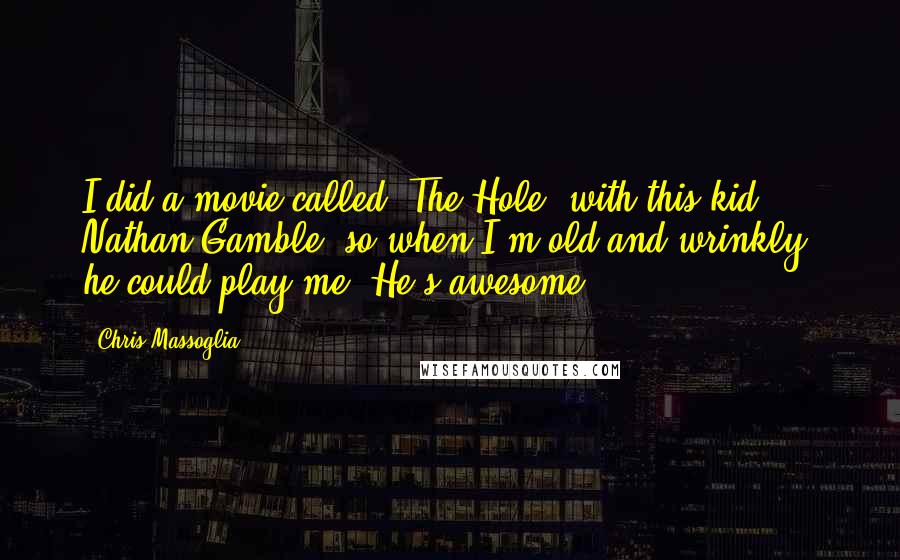 Chris Massoglia Quotes: I did a movie called 'The Hole' with this kid Nathan Gamble, so when I'm old and wrinkly, he could play me. He's awesome.