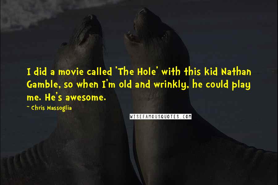 Chris Massoglia Quotes: I did a movie called 'The Hole' with this kid Nathan Gamble, so when I'm old and wrinkly, he could play me. He's awesome.