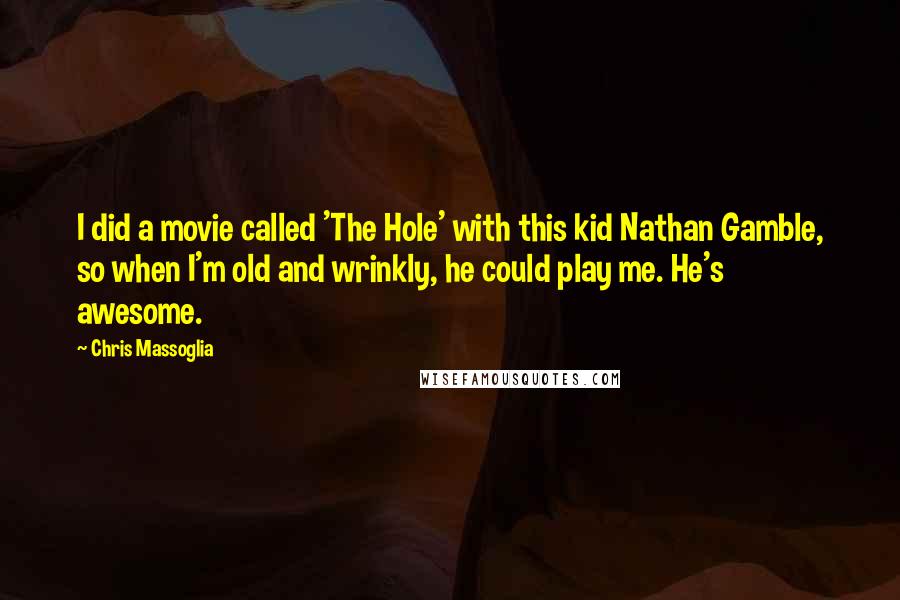 Chris Massoglia Quotes: I did a movie called 'The Hole' with this kid Nathan Gamble, so when I'm old and wrinkly, he could play me. He's awesome.