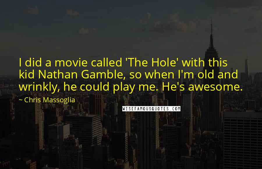 Chris Massoglia Quotes: I did a movie called 'The Hole' with this kid Nathan Gamble, so when I'm old and wrinkly, he could play me. He's awesome.