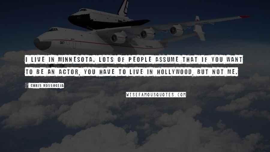 Chris Massoglia Quotes: I live in Minnesota. Lots of people assume that if you want to be an actor, you have to live in Hollywood, but not me.