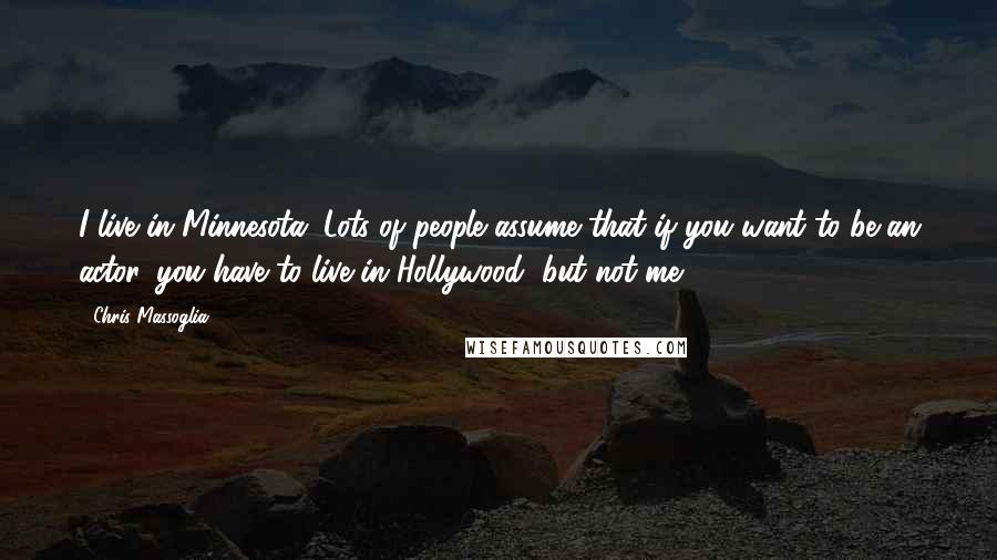 Chris Massoglia Quotes: I live in Minnesota. Lots of people assume that if you want to be an actor, you have to live in Hollywood, but not me.