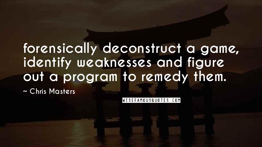 Chris Masters Quotes: forensically deconstruct a game, identify weaknesses and figure out a program to remedy them.