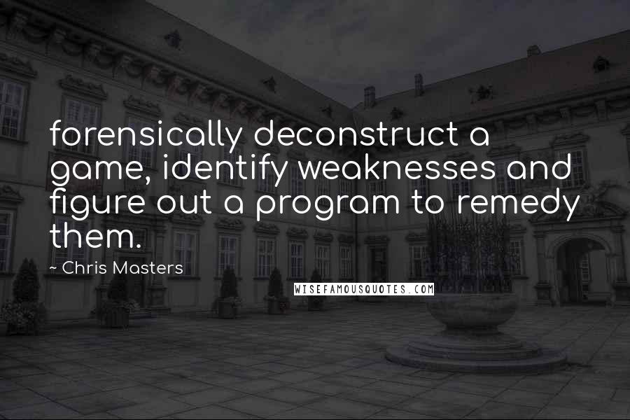 Chris Masters Quotes: forensically deconstruct a game, identify weaknesses and figure out a program to remedy them.