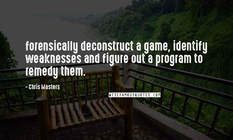 Chris Masters Quotes: forensically deconstruct a game, identify weaknesses and figure out a program to remedy them.