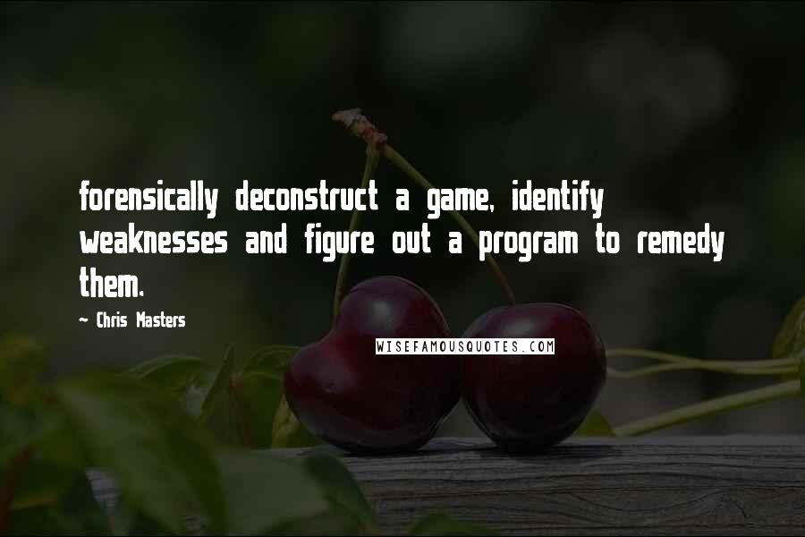 Chris Masters Quotes: forensically deconstruct a game, identify weaknesses and figure out a program to remedy them.