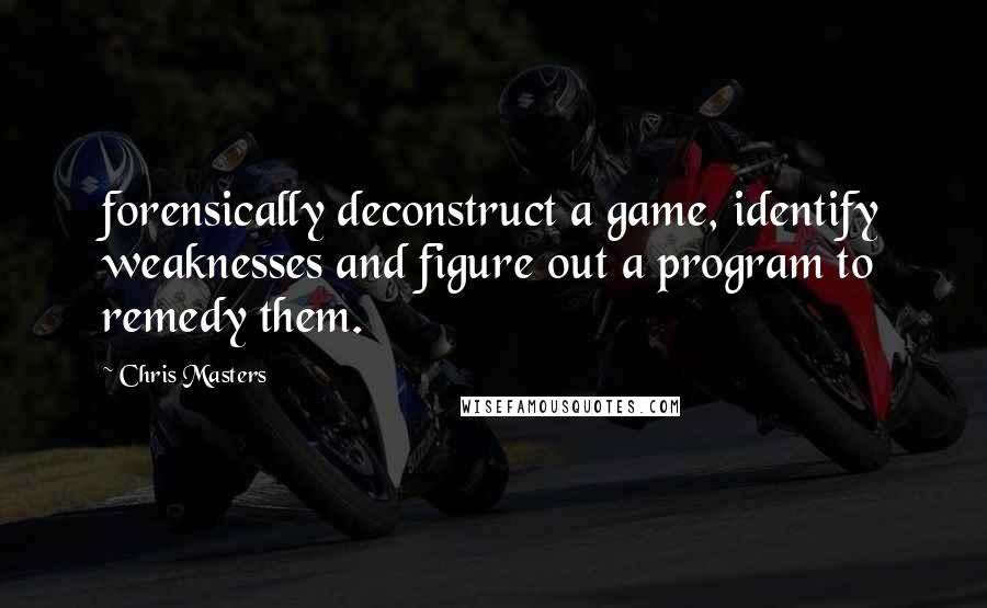 Chris Masters Quotes: forensically deconstruct a game, identify weaknesses and figure out a program to remedy them.