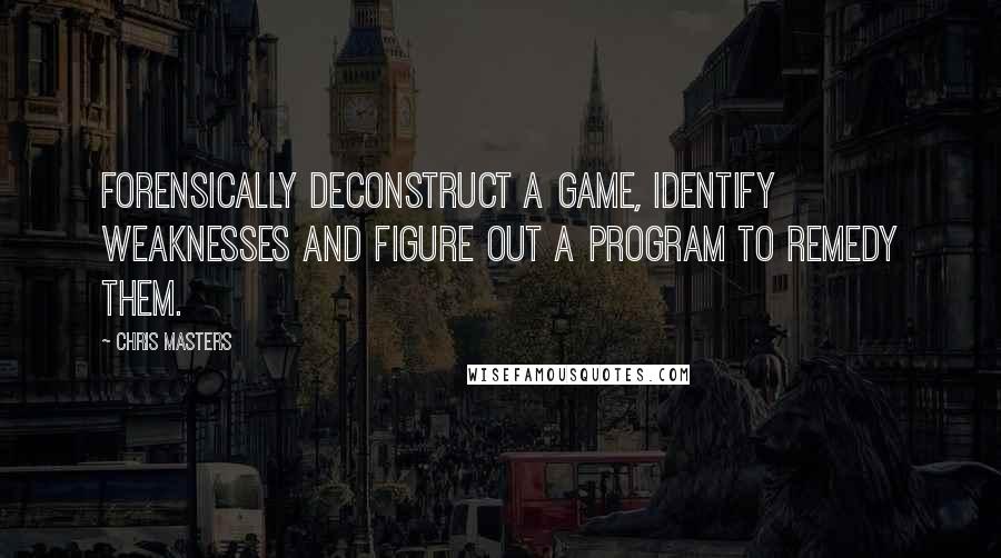Chris Masters Quotes: forensically deconstruct a game, identify weaknesses and figure out a program to remedy them.