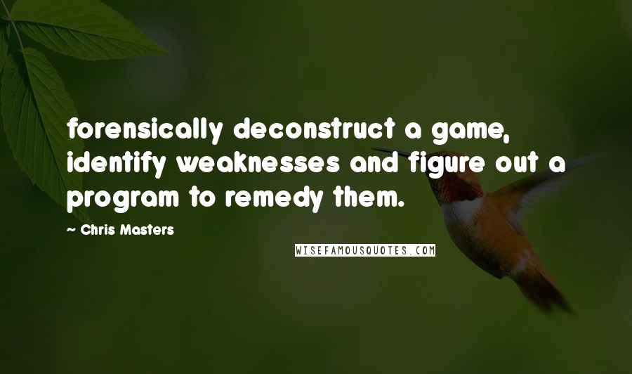 Chris Masters Quotes: forensically deconstruct a game, identify weaknesses and figure out a program to remedy them.