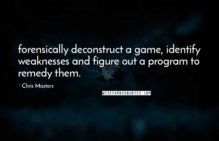 Chris Masters Quotes: forensically deconstruct a game, identify weaknesses and figure out a program to remedy them.