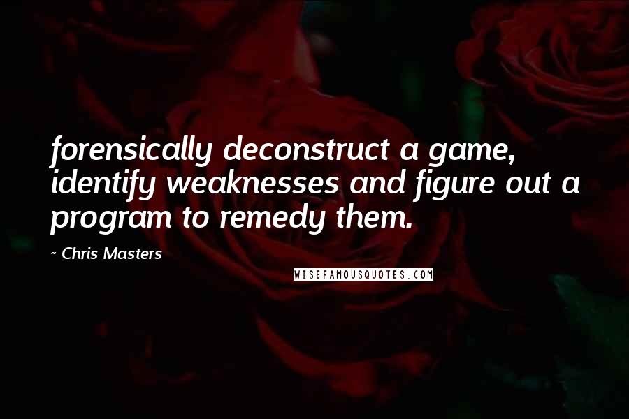 Chris Masters Quotes: forensically deconstruct a game, identify weaknesses and figure out a program to remedy them.